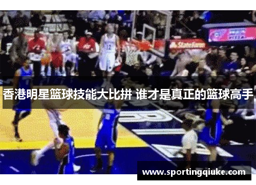 香港明星篮球技能大比拼 谁才是真正的篮球高手